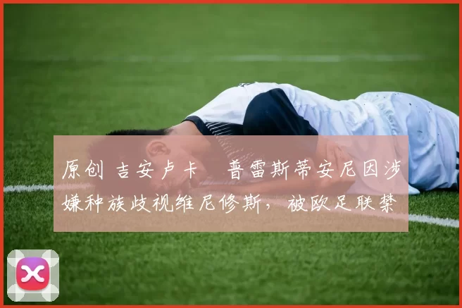 原创 吉安卢卡・普雷斯蒂安尼因涉嫌种族歧视维尼修斯，被欧足联禁赛