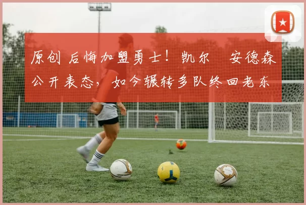 原创 后悔加盟勇士!凯尔・安德森公开表态,如今辗转多队终回老东家