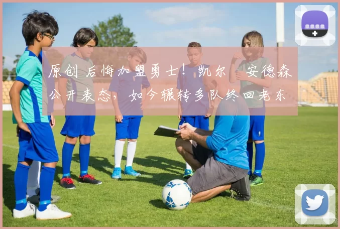 原创 后悔加盟勇士！凯尔・安德森公开表态，如今辗转多队终回老东家