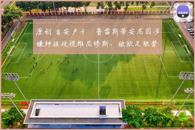 原创 吉安卢卡・普雷斯蒂安尼因涉嫌种族歧视维尼修斯，被欧足联禁赛