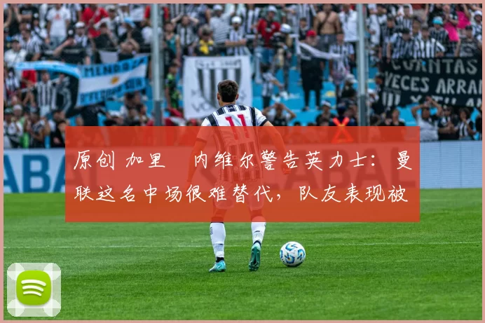 原创 加里・内维尔警告英力士：曼联这名中场很难替代，队友表现被赞 “离谱”