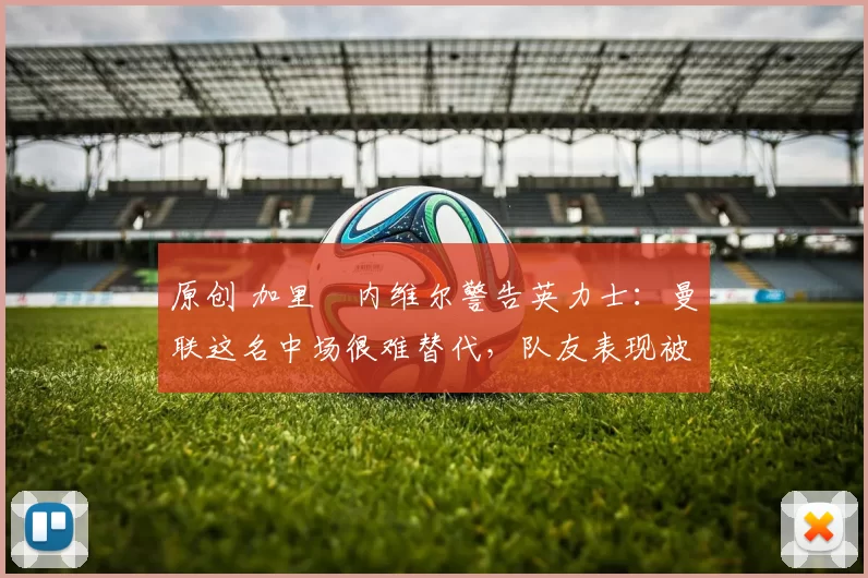 原创 加里・内维尔警告英力士:曼联这名中场很难替代,队友表现被赞 “离谱”