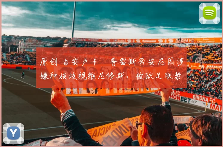 原创 吉安卢卡・普雷斯蒂安尼因涉嫌种族歧视维尼修斯，被欧足联禁赛