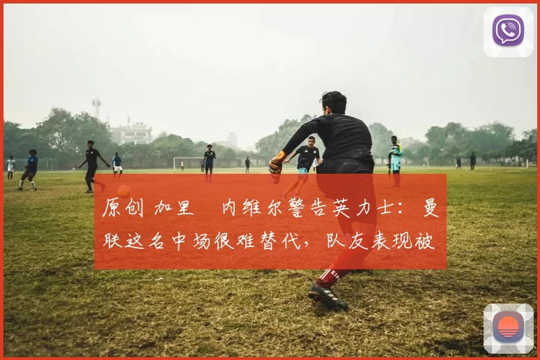 原创 加里・内维尔警告英力士:曼联这名中场很难替代,队友表现被赞 “离谱”