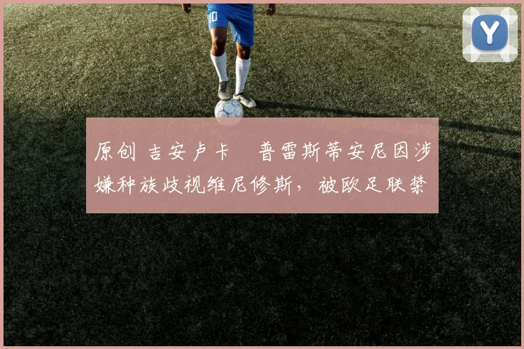 原创 吉安卢卡・普雷斯蒂安尼因涉嫌种族歧视维尼修斯,被欧足联禁赛