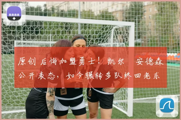 原创 后悔加盟勇士！凯尔・安德森公开表态，如今辗转多队终回老东家