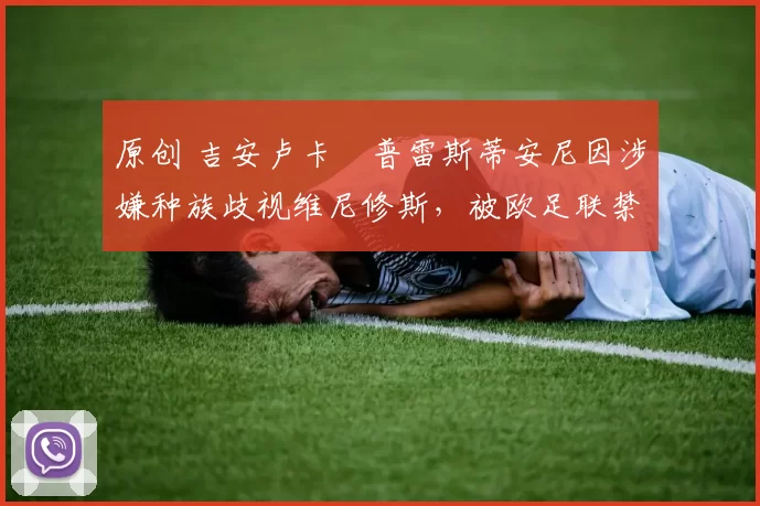 原创 吉安卢卡・普雷斯蒂安尼因涉嫌种族歧视维尼修斯,被欧足联禁赛