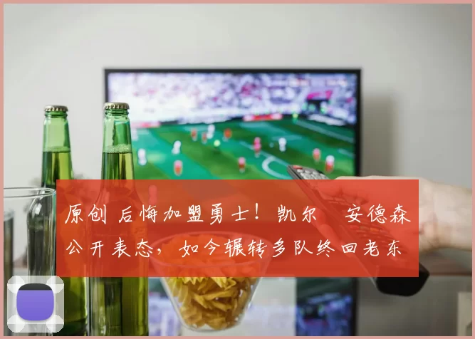 原创 后悔加盟勇士！凯尔・安德森公开表态，如今辗转多队终回老东家