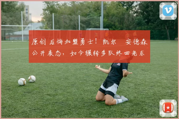 原创 后悔加盟勇士！凯尔・安德森公开表态，如今辗转多队终回老东家