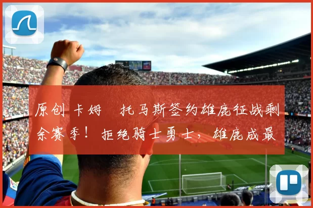 原创 卡姆・托马斯签约雄鹿征战剩余赛季!拒绝骑士勇士,雄鹿成最优选