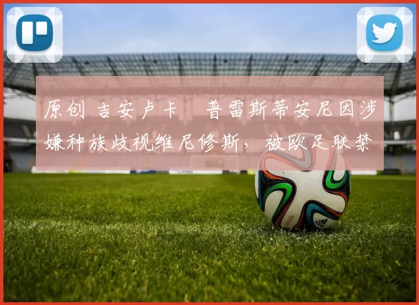 原创 吉安卢卡・普雷斯蒂安尼因涉嫌种族歧视维尼修斯，被欧足联禁赛