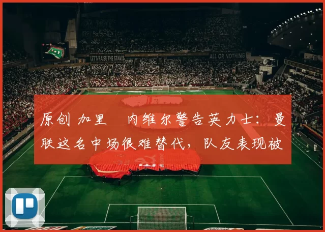 原创 加里・内维尔警告英力士：曼联这名中场很难替代，队友表现被赞 “离谱”