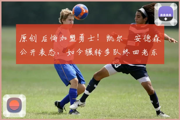 原创 后悔加盟勇士！凯尔・安德森公开表态，如今辗转多队终回老东家