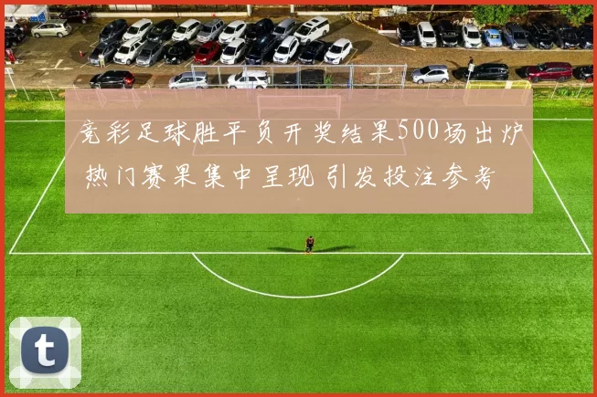 竞彩足球胜平负开奖结果500场出炉 热门赛果集中呈现 引发投注参考变化