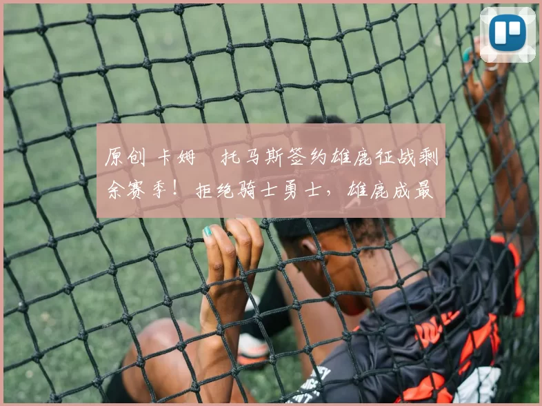 原创 卡姆・托马斯签约雄鹿征战剩余赛季！拒绝骑士勇士，雄鹿成最优选