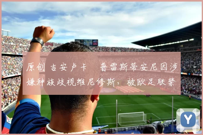 原创 吉安卢卡・普雷斯蒂安尼因涉嫌种族歧视维尼修斯，被欧足联禁赛