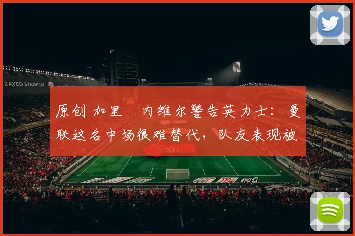 原创 加里・内维尔警告英力士：曼联这名中场很难替代，队友表现被赞 “离谱”