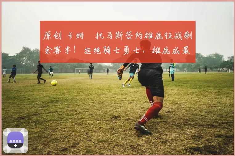 原创 卡姆・托马斯签约雄鹿征战剩余赛季！拒绝骑士勇士，雄鹿成最优选