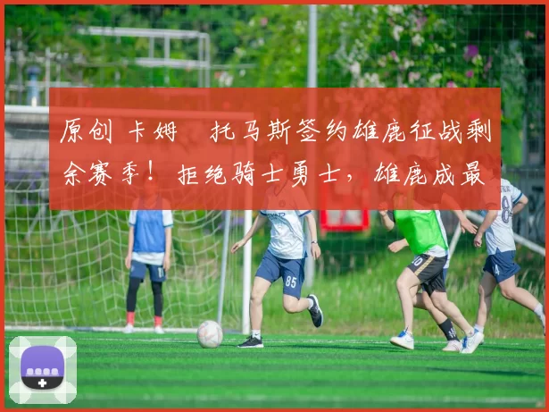 原创 卡姆・托马斯签约雄鹿征战剩余赛季！拒绝骑士勇士，雄鹿成最优选