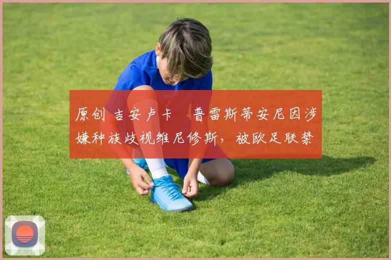 原创 吉安卢卡・普雷斯蒂安尼因涉嫌种族歧视维尼修斯,被欧足联禁赛