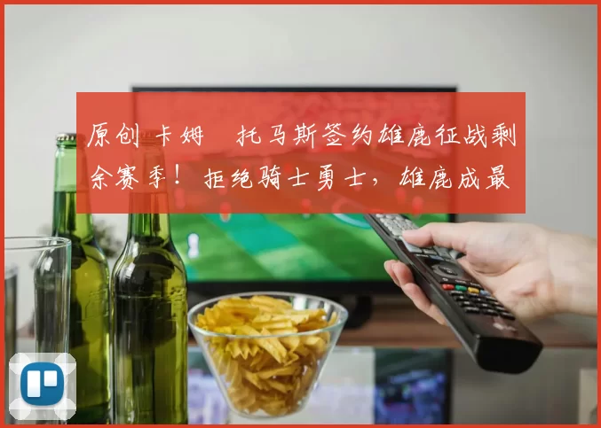 原创 卡姆・托马斯签约雄鹿征战剩余赛季！拒绝骑士勇士，雄鹿成最优选
