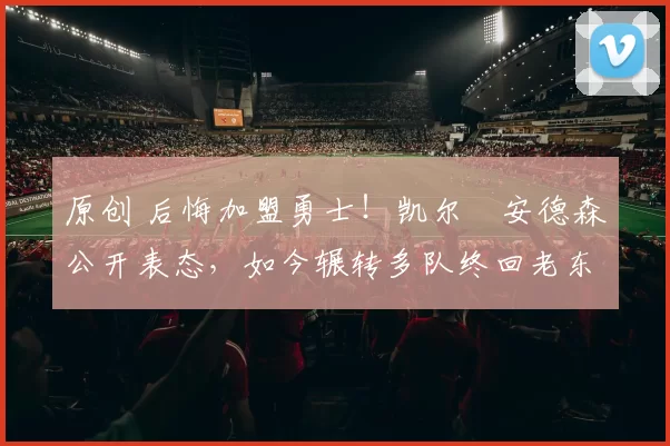 原创 后悔加盟勇士！凯尔・安德森公开表态，如今辗转多队终回老东家