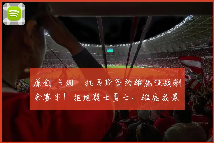 原创 卡姆・托马斯签约雄鹿征战剩余赛季!拒绝骑士勇士,雄鹿成最优选