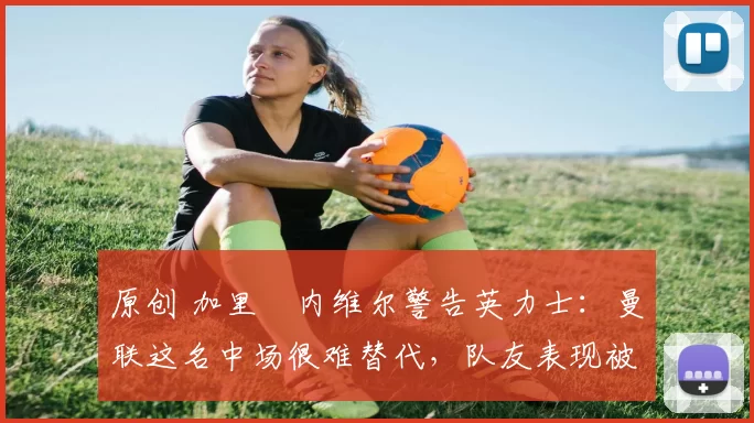 原创 加里・内维尔警告英力士:曼联这名中场很难替代,队友表现被赞 “离谱”