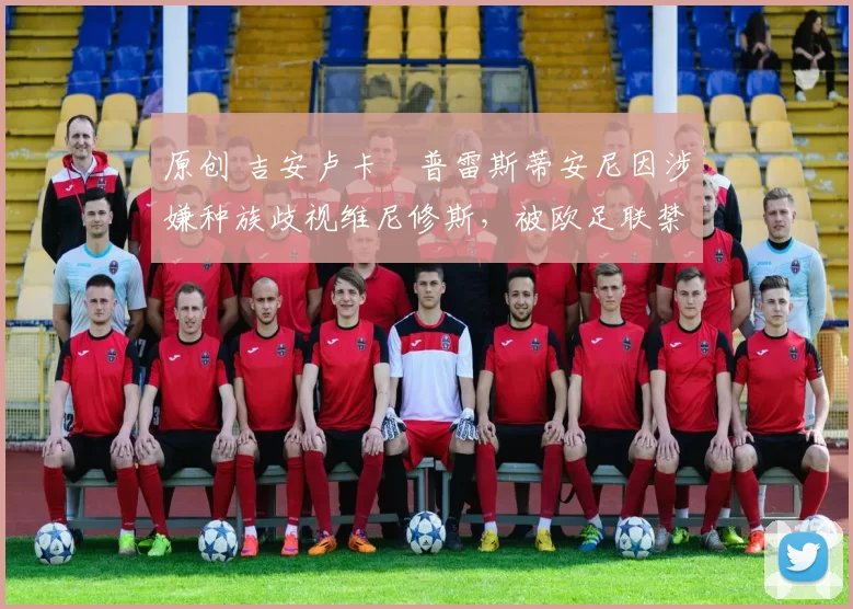 原创 吉安卢卡・普雷斯蒂安尼因涉嫌种族歧视维尼修斯，被欧足联禁赛