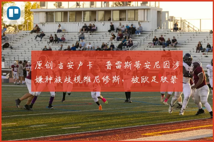 原创 吉安卢卡・普雷斯蒂安尼因涉嫌种族歧视维尼修斯，被欧足联禁赛