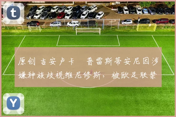 原创 吉安卢卡・普雷斯蒂安尼因涉嫌种族歧视维尼修斯，被欧足联禁赛