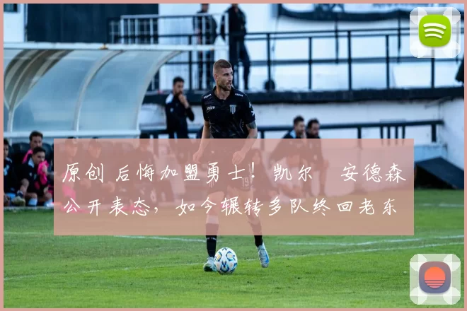 原创 后悔加盟勇士！凯尔・安德森公开表态，如今辗转多队终回老东家