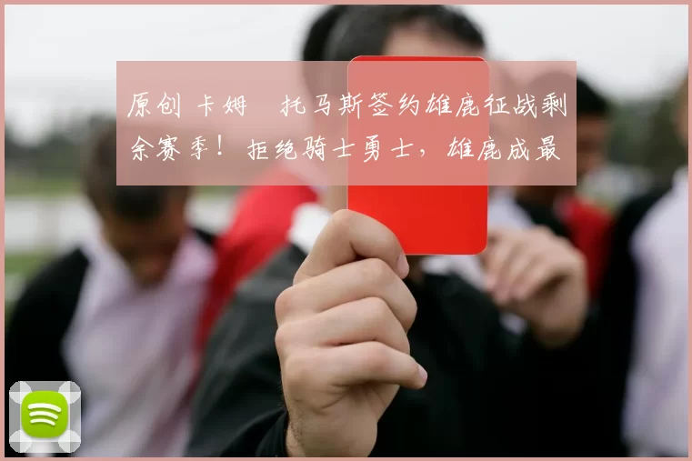 原创 卡姆・托马斯签约雄鹿征战剩余赛季！拒绝骑士勇士，雄鹿成最优选