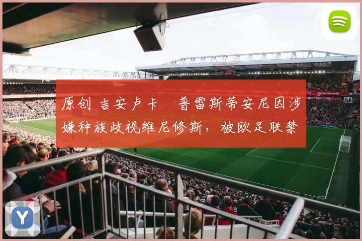 原创 吉安卢卡・普雷斯蒂安尼因涉嫌种族歧视维尼修斯,被欧足联禁赛