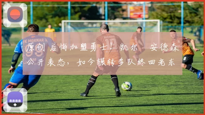 原创 后悔加盟勇士!凯尔・安德森公开表态,如今辗转多队终回老东家