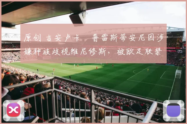 原创 吉安卢卡・普雷斯蒂安尼因涉嫌种族歧视维尼修斯,被欧足联禁赛