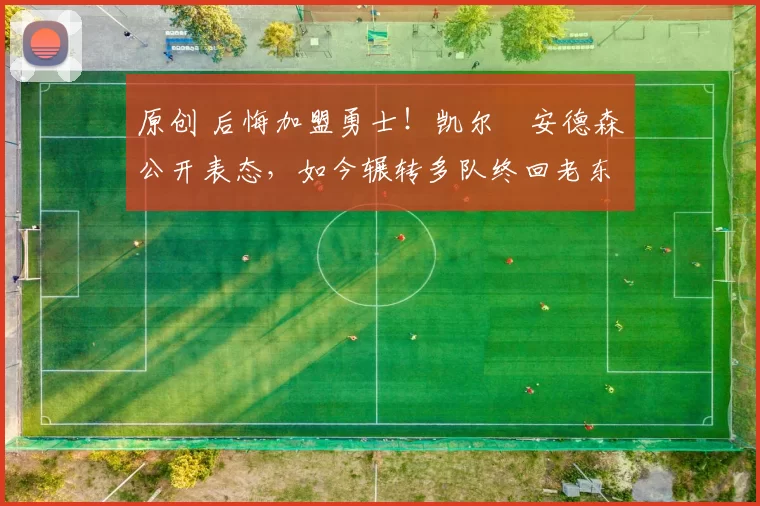 原创 后悔加盟勇士！凯尔・安德森公开表态，如今辗转多队终回老东家