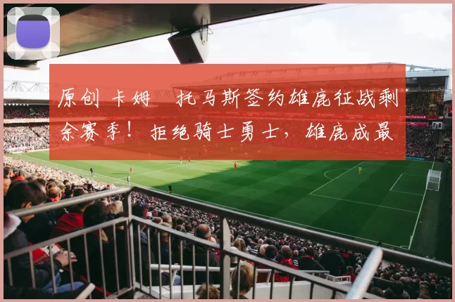 原创 卡姆・托马斯签约雄鹿征战剩余赛季!拒绝骑士勇士,雄鹿成最优选