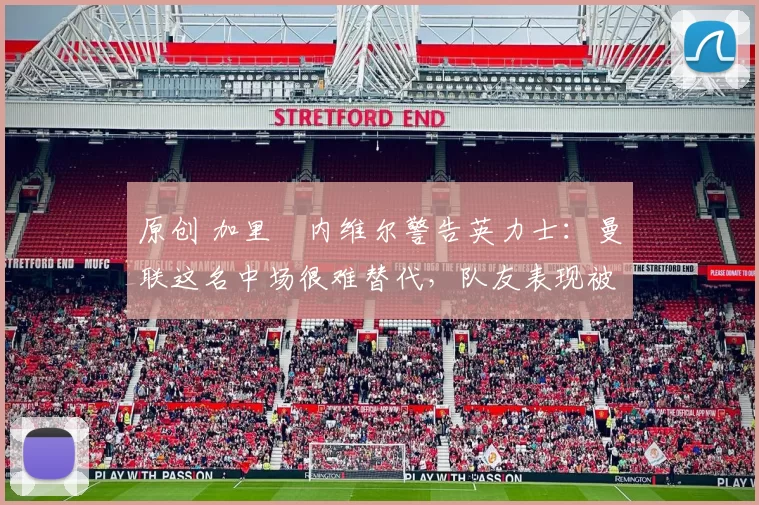 原创 加里・内维尔警告英力士:曼联这名中场很难替代,队友表现被赞 “离谱”