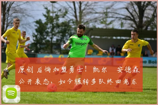 原创 后悔加盟勇士！凯尔・安德森公开表态，如今辗转多队终回老东家