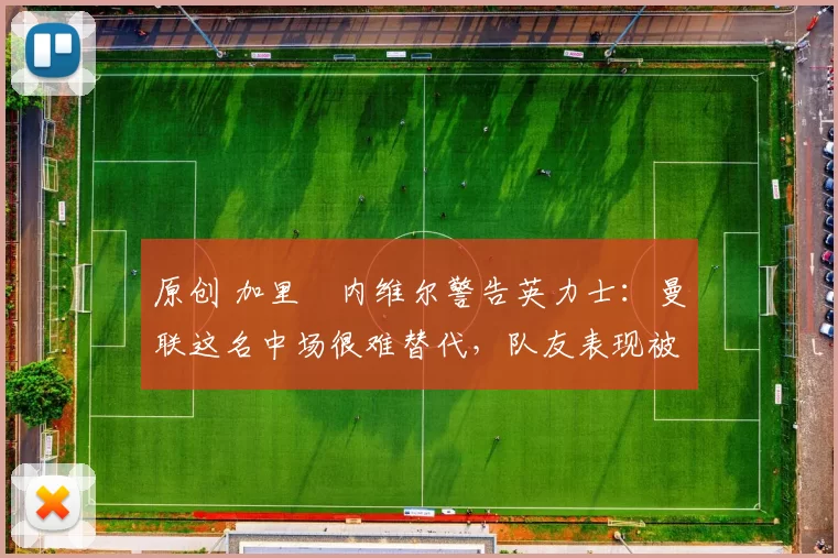 原创 加里・内维尔警告英力士：曼联这名中场很难替代，队友表现被赞 “离谱”