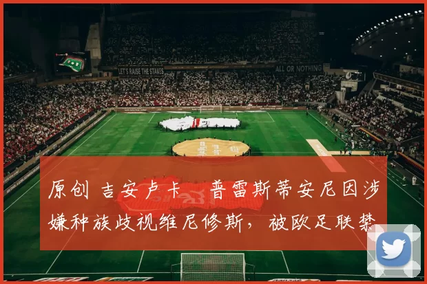 原创 吉安卢卡・普雷斯蒂安尼因涉嫌种族歧视维尼修斯,被欧足联禁赛