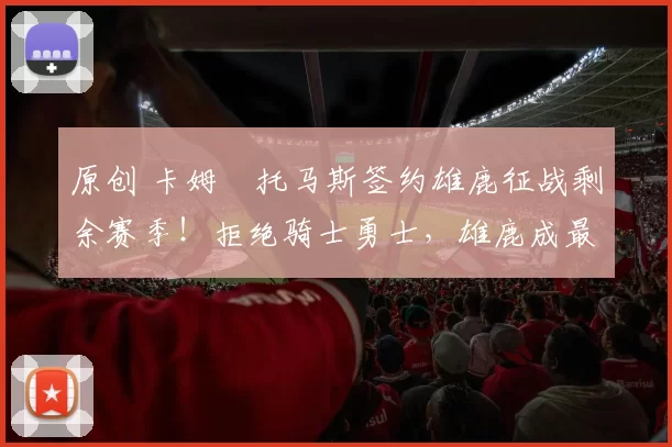 原创 卡姆・托马斯签约雄鹿征战剩余赛季！拒绝骑士勇士，雄鹿成最优选