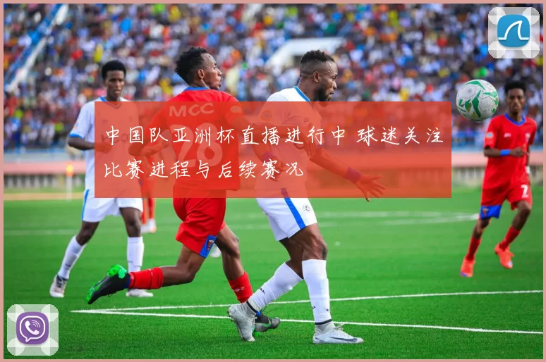 中国队亚洲杯直播进行中 球迷关注比赛进程与后续赛况