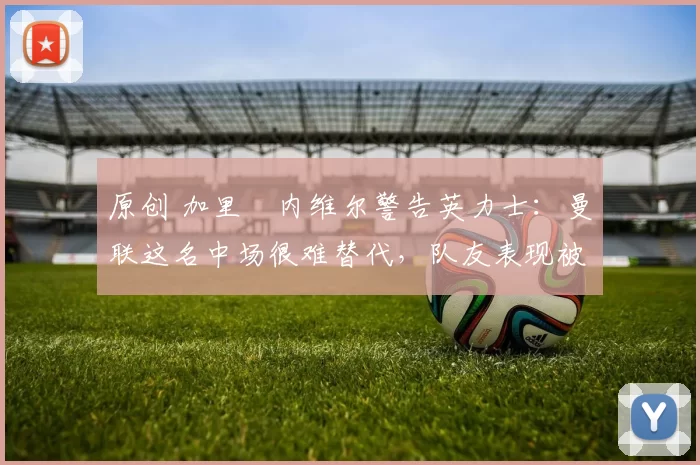 原创 加里・内维尔警告英力士：曼联这名中场很难替代，队友表现被赞 “离谱”