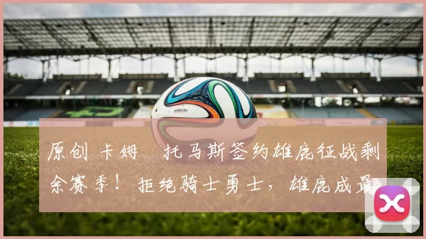 原创 卡姆・托马斯签约雄鹿征战剩余赛季！拒绝骑士勇士，雄鹿成最优选