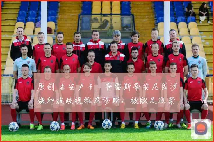 原创 吉安卢卡・普雷斯蒂安尼因涉嫌种族歧视维尼修斯,被欧足联禁赛