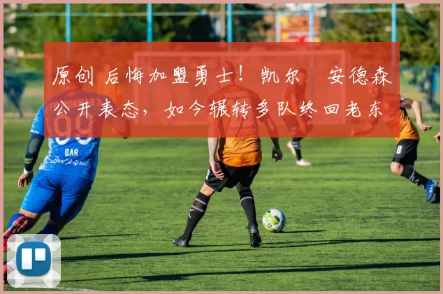 原创 后悔加盟勇士！凯尔・安德森公开表态，如今辗转多队终回老东家