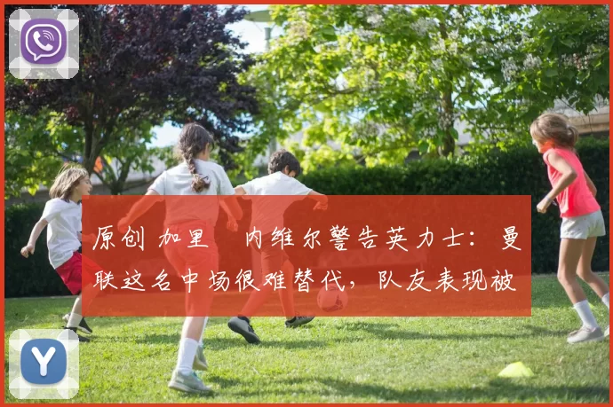 原创 加里・内维尔警告英力士:曼联这名中场很难替代,队友表现被赞 “离谱”