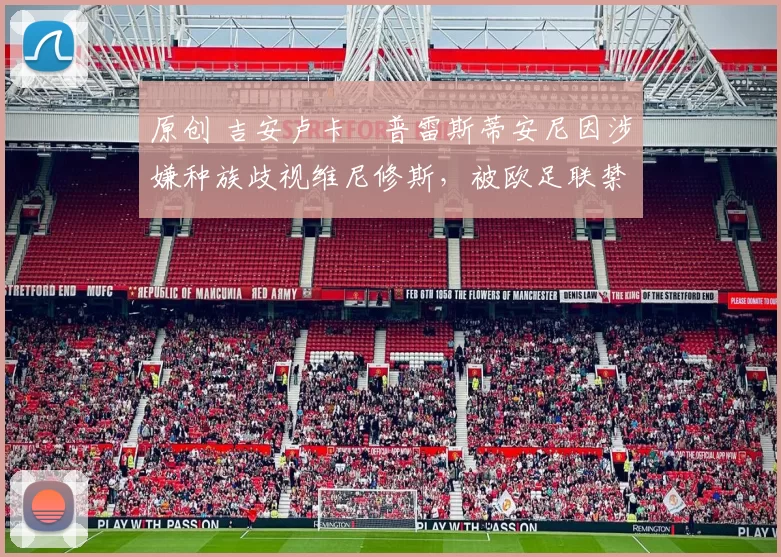 原创 吉安卢卡・普雷斯蒂安尼因涉嫌种族歧视维尼修斯，被欧足联禁赛